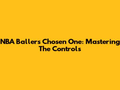 NBA Ballers Chosen One: Mastering The Controls