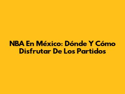 NBA En México: Dónde Y Cómo Disfrutar De Los Partidos