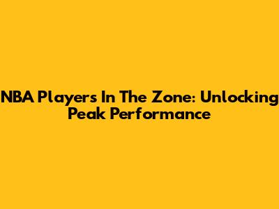 NBA Players In 'The Zone': Unlocking Peak Performance