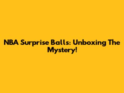 NBA Surprise Balls: Unboxing The Mystery!