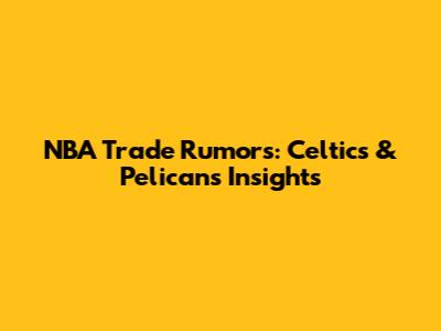 NBA Trade Rumors: Celtics & Pelicans Insights
