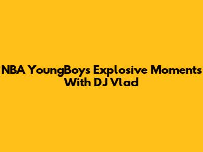 NBA YoungBoy's Explosive Moments With DJ Vlad