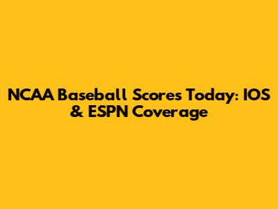 NCAA Baseball Scores Today: IOS & ESPN Coverage