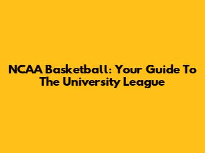 NCAA Basketball: Your Guide To The University League