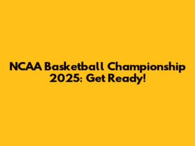 NCAA Basketball Championship 2025: Get Ready!