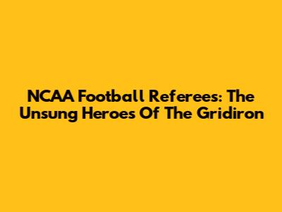 NCAA Football Referees: The Unsung Heroes Of The Gridiron
