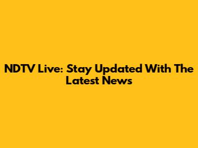 NDTV Live: Stay Updated With The Latest News