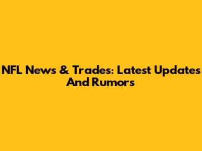 NFL News & Trades: Latest Updates And Rumors
