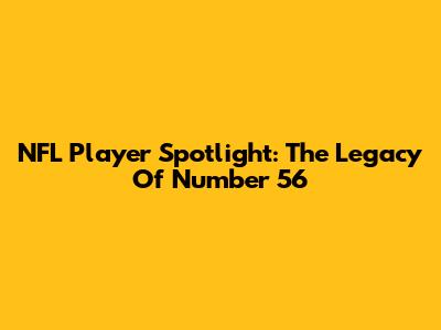 NFL Player Spotlight: The Legacy Of Number 56