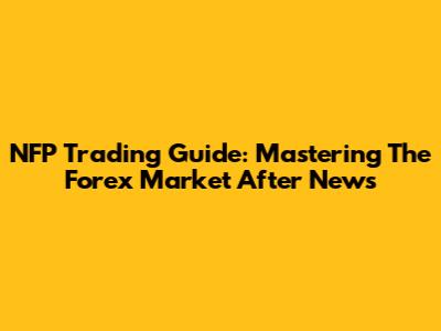 NFP Trading Guide: Mastering The Forex Market After News