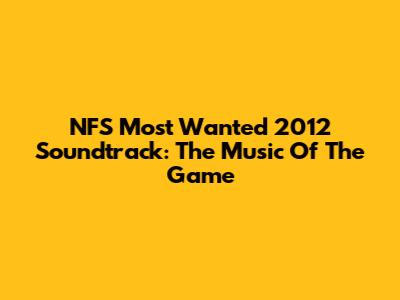 NFS Most Wanted 2012 Soundtrack: The Music Of The Game