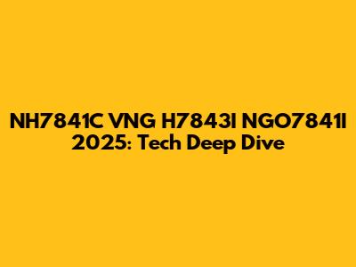 NH7841C VNG H7843I NGO7841I 2025: Tech Deep Dive