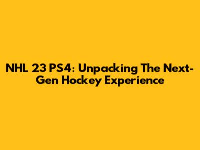 NHL 23 PS4: Unpacking The Next-Gen Hockey Experience