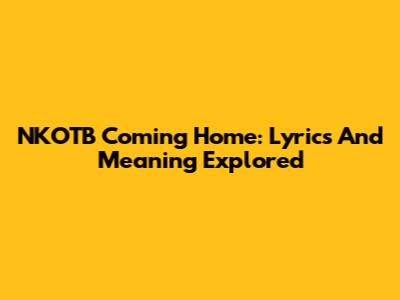 NKOTB Coming Home: Lyrics And Meaning Explored