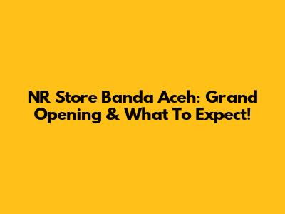 NR Store Banda Aceh: Grand Opening & What To Expect!