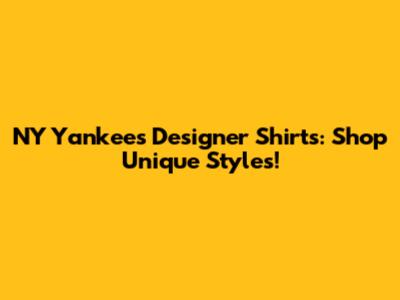 NY Yankees Designer Shirts: Shop Unique Styles!