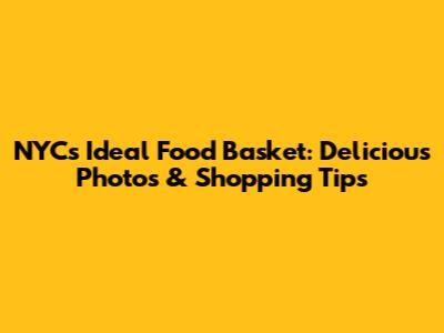NYC's Ideal Food Basket: Delicious Photos & Shopping Tips