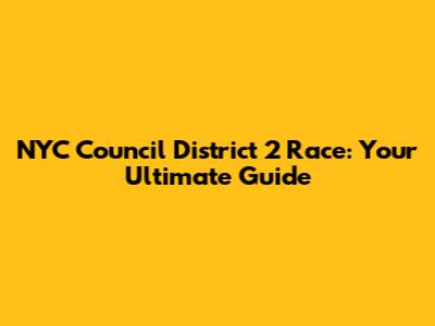 NYC Council District 2 Race: Your Ultimate Guide