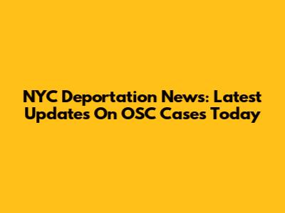 NYC Deportation News: Latest Updates On OSC Cases Today