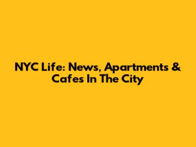 NYC Life: News, Apartments & Cafes In The City