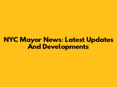NYC Mayor News: Latest Updates And Developments