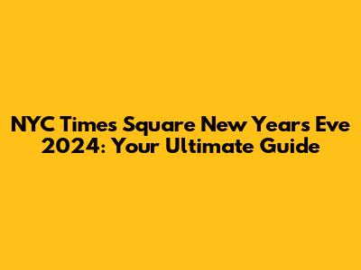 NYC Times Square New Year's Eve 2024: Your Ultimate Guide