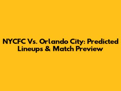 NYCFC Vs. Orlando City: Predicted Lineups & Match Preview