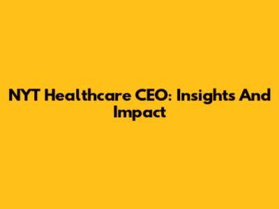 NYT Healthcare CEO: Insights And Impact