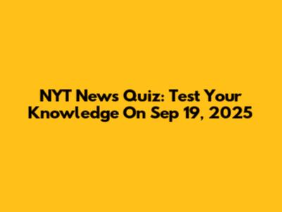 NYT News Quiz: Test Your Knowledge On Sep 19, 2025