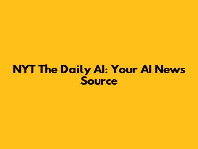 NYT The Daily AI: Your AI News Source