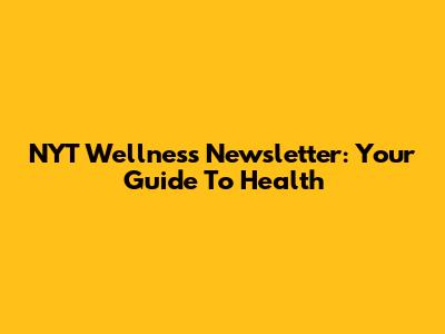 NYT Wellness Newsletter: Your Guide To Health
