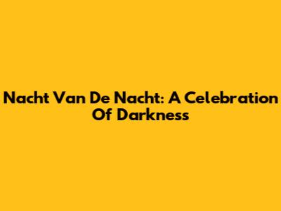 Nacht Van De Nacht: A Celebration Of Darkness