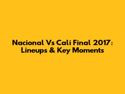 Nacional Vs Cali Final 2017: Lineups & Key Moments