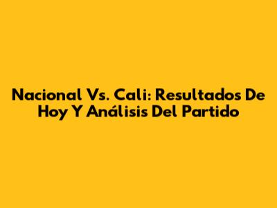 Nacional Vs. Cali: Resultados De Hoy Y Análisis Del Partido