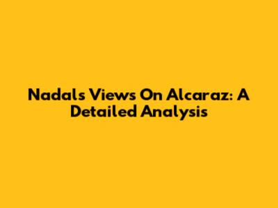 Nadal's Views On Alcaraz: A Detailed Analysis