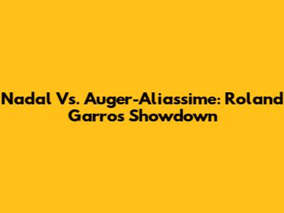 Nadal Vs. Auger-Aliassime: Roland Garros Showdown