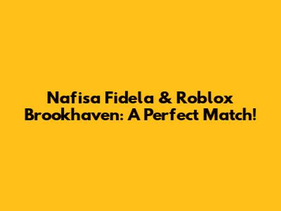 Nafisa Fidela & Roblox Brookhaven: A Perfect Match!