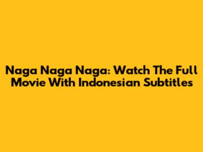 Naga Naga Naga: Watch The Full Movie With Indonesian Subtitles