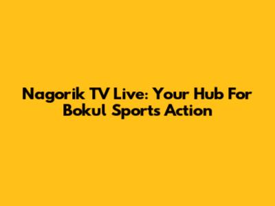Nagorik TV Live: Your Hub For Bokul Sports Action