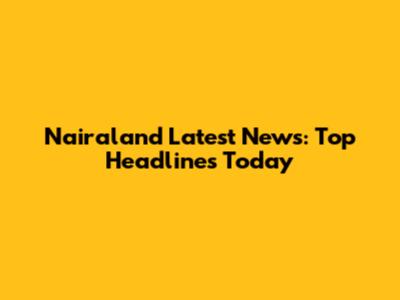 Nairaland Latest News: Top Headlines Today