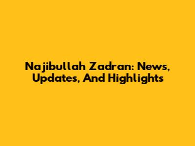 Najibullah Zadran: News, Updates, And Highlights
