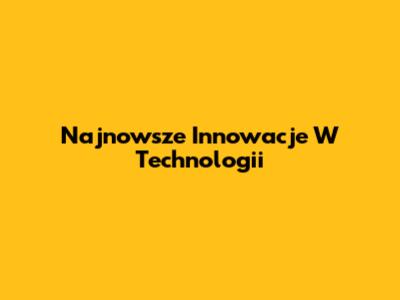 Najnowsze Innowacje W Technologii