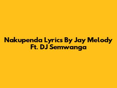 Nakupenda Lyrics By Jay Melody Ft. DJ Semwanga