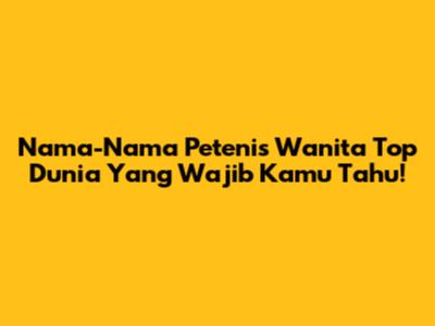 Nama-Nama Petenis Wanita Top Dunia Yang Wajib Kamu Tahu!