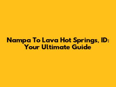 Nampa To Lava Hot Springs, ID: Your Ultimate Guide