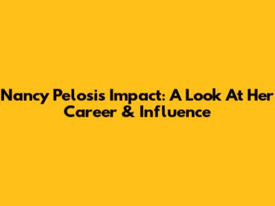 Nancy Pelosi's Impact: A Look At Her Career & Influence