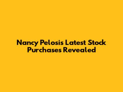 Nancy Pelosi's Latest Stock Purchases Revealed