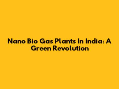 Nano Bio Gas Plants In India: A Green Revolution