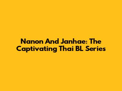 Nanon And Janhae: The Captivating Thai BL Series