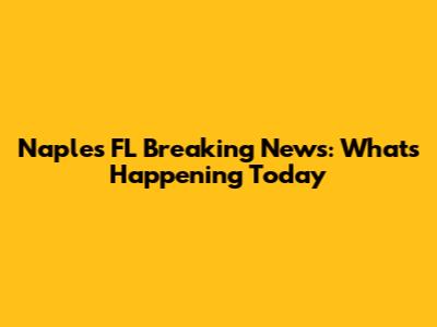 Naples FL Breaking News: What's Happening Today